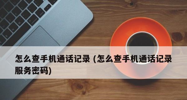 如何通过移动查看通话记录详单（简单操作方法帮助你轻松查看通话记录详单）