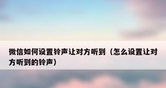 如何设置微信电话铃声？（一步步教你设置微信电话铃声，让你不再错过任何重要电话）