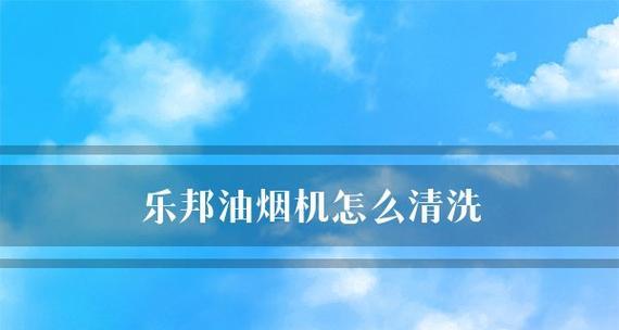 乐邦油烟机清洗方法详解（如何正确清洗乐邦油烟机）